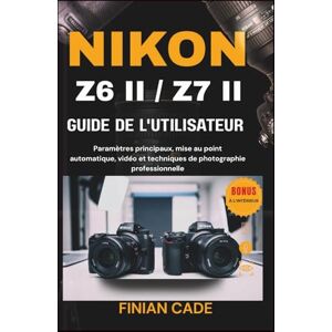 CADE, FINIAN NIKON Z6 II / Z7 II GUIDE DE L'UTILISATEUR: Le manuel complet étape par étape pour les photographes et vidéastes CADE, FINIAN NIKON Z6 II / Z7 II GUIDE DE L'UTILISATEUR: Le manuel complet étape par étape pour les photographes et vidéastes