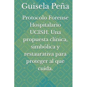Peña, Guisela Protocolo Forense Hospitalario UCISH. Una propuesta clínica, simbólica y restaurativa para proteger al que cuida. Peña, Guisela Protocolo Forense Hospitalario UCISH. Una propuesta clínica, simbólica y restaurativa para proteger al que cuida.