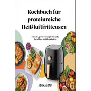 Sepia Kochbuch für proteinreiche Heißluftfritteusen: Schnelle, gesunde Rezepte für Kraft, Fettabbau und Clean Eating Sepia Kochbuch für proteinreiche Heißluftfritteusen: Schnelle, gesunde Rezepte für Kraft, Fettabbau und Clean Eating