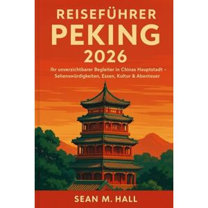 Hall, Sean M. Reiseführer Peking 2026: Ihr unverzichtbarer Begleiter in Chinas Hauptstadt – Sehenswürdigkeiten, Essen, Kultur & Abenteuer Hall, Sean M. Reiseführer Peking 2026: Ihr unverzichtbarer Begleiter in Chinas Hauptstadt – Sehenswürdigkeiten, Essen, Kultur & Abenteuer