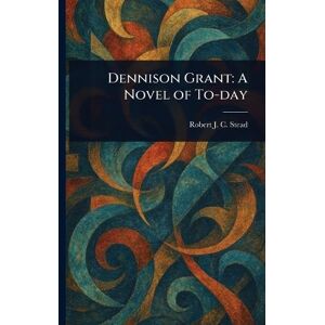 Stead, Robert J C Dennison Grant: A Novel of To-day Stead, Robert J C Dennison Grant: A Novel of To-day
