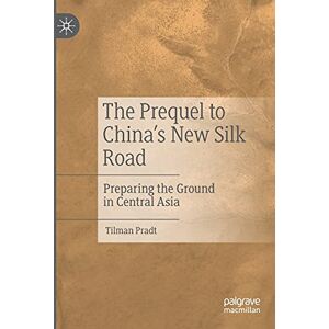 Pradt, Tilman The Prequel to China's New Silk Road: Preparing the Ground in Central Asia Pradt, Tilman The Prequel to China's New Silk Road: Preparing the Ground in Central Asia