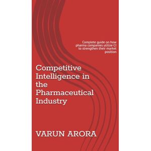 ARORA, VARUN Competitive Intelligence in the Pharmaceutical Industry: Complete guide on how pharma companies utilize CI to strengthen their market position ARORA, VARUN Competitive Intelligence in the Pharmaceutical Industry: Complete guide on how pharma companies utilize CI to strengthen their market position