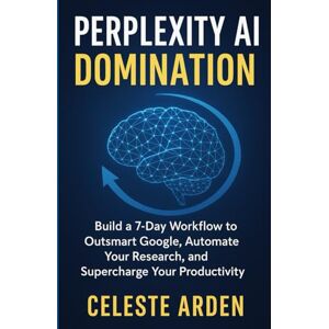Arden, Celeste Perplexity AI Domination: Build a 7-Day Workflow to Outsmart Google, Automate Your Research, and Supercharge Your Productivity. Arden, Celeste Perplexity AI Domination: Build a 7-Day Workflow to Outsmart Google, Automate Your Research, and Supercharge Your Productivity.