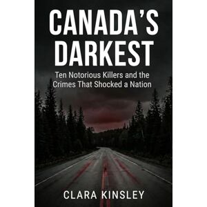 Kinsley, Clara CANADA'S DARKEST: Ten Notorious Killers and the Crimes That Shocked a Nation: True Crime Stories from Across Canada: Serial Killers, Family Murders, and Cases That Defined the Nation Kinsley, Clara CANADA'S DARKEST: Ten Notorious Killers and the Crimes That Shocked a Nation: True Crime Stories from Across Canada: Serial Killers, Family Murders, and Cases That Defined the Nation