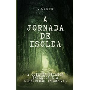 Fryer, Nadia F A Jornada de Isolda: A Cura da Criança Interior e a Libertação Ancestral Fryer, Nadia F A Jornada de Isolda: A Cura da Criança Interior e a Libertação Ancestral