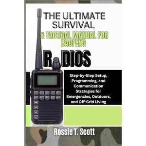Scott THE ULTIMATE SURVIVAL & TACTICAL MANUAL FOR BAOFENG RADIOS: Step-by-Step Setup, Programming, and Communication Strategies for Emergencies, Outdoors, and Off-Grid Living Scott THE ULTIMATE SURVIVAL & TACTICAL MANUAL FOR BAOFENG RADIOS: Step-by-Step Setup, Programming, and Communication Strategies for Emergencies, Outdoors, and Off-Grid Living