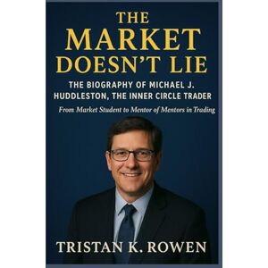 Rowen, Tristan K. The Market Doesn’t Lie: The Biography of Michael J. Huddleston, The Inner Circle Trader: From Market Student to Mentor of Mentors in Trading Rowen, Tristan K. The Market Doesn’t Lie: The Biography of Michael J. Huddleston, The Inner Circle Trader: From Market Student to Mentor of Mentors in Trading