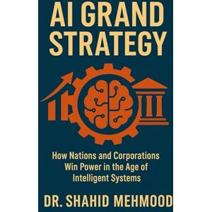 Mehmood, Dr. Shahid AI GRAND STRATEGY: How Nations and Corporations Win Power in the Age of Intelligent Systems: 1 (ARTIFICIAL INTELLIGENCE AI) Mehmood, Dr. Shahid AI GRAND STRATEGY: How Nations and Corporations Win Power in the Age of Intelligent Systems: 1 (ARTIFICIAL INTELLIGENCE AI)