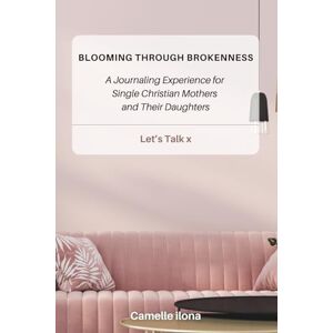 ilona, Camelle Blooming Through Brokenness: A Journaling Experience for Single Christian Mothers and Their Daughters ilona, Camelle Blooming Through Brokenness: A Journaling Experience for Single Christian Mothers and Their Daughters