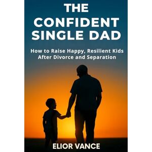 Vance, Elior THE CONFIDENT SINGLE DAD: How to Raise Happy, Resilient Kids After Divorce and Separation Vance, Elior THE CONFIDENT SINGLE DAD: How to Raise Happy, Resilient Kids After Divorce and Separation