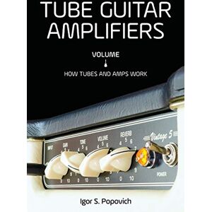 Popovich, Igor S Tube Guitar Amplifiers Volume 1: How Tubes & Amps Work Popovich, Igor S Tube Guitar Amplifiers Volume 1: How Tubes & Amps Work