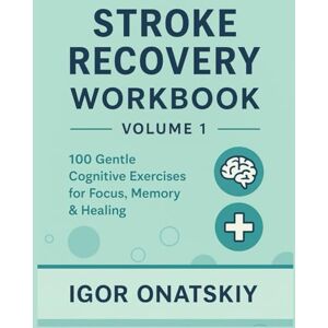 Onatskiy, Igor Stroke Recovery Workbook – Volume 1: 100 Easy Cognitive Exercises for Adults to Improve Focus, Memory & Confidence Onatskiy, Igor Stroke Recovery Workbook – Volume 1: 100 Easy Cognitive Exercises for Adults to Improve Focus, Memory & Confidence