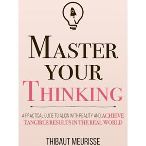 Meurisse, Thibaut Master Your Thinking: A Practical Guide to Align Yourself with Reality and Achieve Tangible Results in the Real World: 5 (Mastery Series) Meurisse, Thibaut Master Your Thinking: A Practical Guide to Align Yourself with Reality and Achieve Tangible Results in the Real World: 5 (Mastery Series)