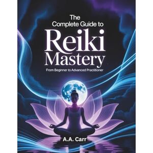 Carr, A.A. The Complete Guide to Reiki Mastery: From Beginner to Advanced Practitioner Carr, A.A. The Complete Guide to Reiki Mastery: From Beginner to Advanced Practitioner