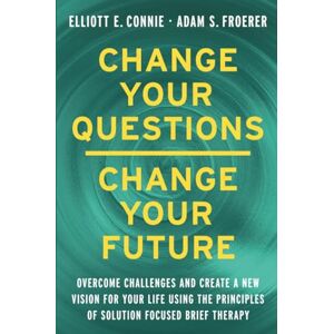 Elliott E. Connie Change Your Questions, Change Your Future: Overcome Challenges and Create a New Vision for Your Life Using the Principles of Solution Focused Brief Therapy Elliott E. Connie Change Your Questions, Change Your Future: Overcome Challenges and Create a New Vision for Your Life Using the Principles of Solution Focused Brief Therapy