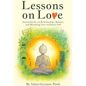 Guzman-Poole, Adam Lessons on Love: Sacred Stories on Relationships, Balance, and Becoming Your Authentic Self Guzman-Poole, Adam Lessons on Love: Sacred Stories on Relationships, Balance, and Becoming Your Authentic Self