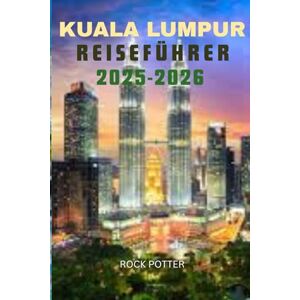 Potter, Rock KUALA LUMPUR REISEFÜHRER 2025–2026: Ihr vollständiger Reiseführer zu Sehenswürdigkeiten, Essen, Kultur und verborgenen Schätzen in Malaysias Hauptstadt Potter, Rock KUALA LUMPUR REISEFÜHRER 2025–2026: Ihr vollständiger Reiseführer zu Sehenswürdigkeiten, Essen, Kultur und verborgenen Schätzen in Malaysias Hauptstadt