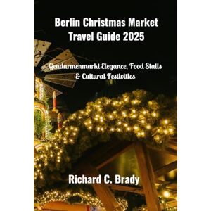 Brady, Richard C. Berlin Christmas Market Travel Guide 2025: Gendarmenmarkt Elegance, Food Stalls & Cultural Festivities Brady, Richard C. Berlin Christmas Market Travel Guide 2025: Gendarmenmarkt Elegance, Food Stalls & Cultural Festivities