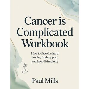 Mills, Paul Cancer is Complicated Workbook: How to face the hard truths, find support, and keep living fully Mills, Paul Cancer is Complicated Workbook: How to face the hard truths, find support, and keep living fully