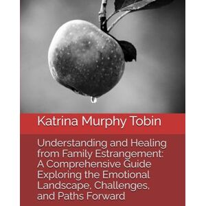 Tobin, Katrina Murphy Understanding and Healing from Family Estrangement: A Comprehensive Guide Exploring the Emotional Landscape, Challenges, and Paths Forward Tobin, Katrina Murphy Understanding and Healing from Family Estrangement: A Comprehensive Guide Exploring the Emotional Landscape, Challenges, and Paths Forward