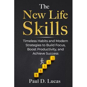 Lucas, Paul D. The New Life Skills: Timeless Habits and Modern Strategies to Build Focus, Boost Productivity, and Achieve Success Lucas, Paul D. The New Life Skills: Timeless Habits and Modern Strategies to Build Focus, Boost Productivity, and Achieve Success