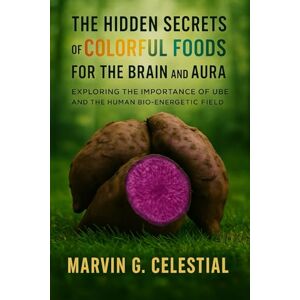 Celestial, Marvin G. The Hidden Secrets of Colorful Foods for the Brain and Aura: Exploring the Importance of Ube and the Human Bio-Energetic Field Celestial, Marvin G. The Hidden Secrets of Colorful Foods for the Brain and Aura: Exploring the Importance of Ube and the Human Bio-Energetic Field