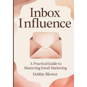 Blower, Debbie Inbox Influence: A Practical Guide to Mastering Email Marketing (Heart Centered Smart Selling) Blower, Debbie Inbox Influence: A Practical Guide to Mastering Email Marketing (Heart Centered Smart Selling)