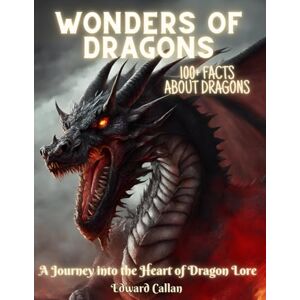 Callan, 1 Edward Wonders of Dragons: Compendium Book of Mystical Beasts, 100+ facts and beautiful illustrations of Dragons & Mythical Creatures, Stories about ... adults, smart kids, for everyone all ages Callan, 1 Edward Wonders of Dragons: Compendium Book of Mystical Beasts, 100+ facts and beautiful illustrations of Dragons & Mythical Creatures, Stories about ... adults, smart kids, for everyone all ages