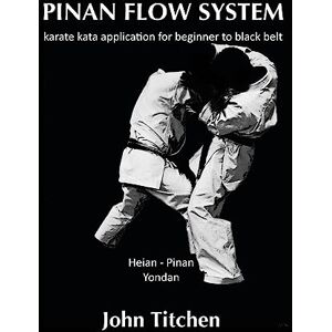 Titchen, John Pinan Flow System: Heian Pinan Yondan: karate kata application for beginner to black belt: Volume 3 Titchen, John Pinan Flow System: Heian Pinan Yondan: karate kata application for beginner to black belt: Volume 3