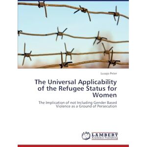 Peter, Lusajo The Universal Applicability of the Refugee Status for Women: The Implication of not Including Gender Based Violence as a Ground of Persecution Peter, Lusajo The Universal Applicability of the Refugee Status for Women: The Implication of not Including Gender Based Violence as a Ground of Persecution
