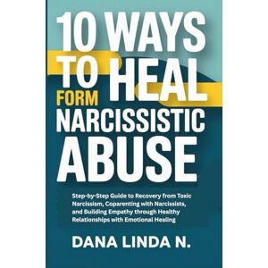 Linda N., Dana 10 Ways to Heal from NARCISSISTIC Abuse: Step-by-Step Guide to Recovery from Toxic Narcissism, Coparenting with Narcissists, and Building Empathy through Healthy Relationships with Emotional Healing Linda N., Dana 10 Ways to Heal from NARCISSISTIC Abuse: Step-by-Step Guide to Recovery from Toxic Narcissism, Coparenting with Narcissists, and Building Empathy through Healthy Relationships with Emotional Healing