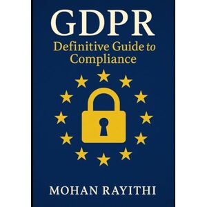 Rayithi, Mohan GDPR Mastery: Definitive Guide to Compliance Rayithi, Mohan GDPR Mastery: Definitive Guide to Compliance