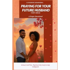 Ssempebwa, Mrs Catherine PRAYING FOR YOUR FUTURE HUSBAND A Prayer Devotional (9 Key Areas): Bonus Chapter Praying For Your Future Marriage Ssempebwa, Mrs Catherine PRAYING FOR YOUR FUTURE HUSBAND A Prayer Devotional (9 Key Areas): Bonus Chapter Praying For Your Future Marriage
