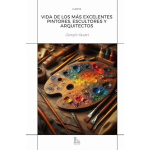 Vasari, Giorgio Vida de los más excelentes pintores, escultores y arquitectos Vasari, Giorgio Vida de los más excelentes pintores, escultores y arquitectos