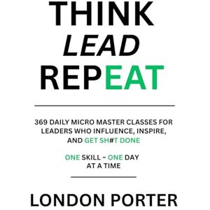 Porter, London THINK LEAD REPEAT: 369 Daily Micro Master Classes For Leaders Who Influence, Inspire, and Get Sh#t Done Porter, London THINK LEAD REPEAT: 369 Daily Micro Master Classes For Leaders Who Influence, Inspire, and Get Sh#t Done