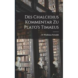 Switalski, B Wladislaus Des Chalcidius Kommentar zu Plato's Timaeus Switalski, B Wladislaus Des Chalcidius Kommentar zu Plato's Timaeus