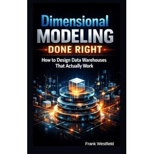 Westfield, Frank Dimensional Modeling Done Right: How to Design Data Warehouses That Actually Work Westfield, Frank Dimensional Modeling Done Right: How to Design Data Warehouses That Actually Work