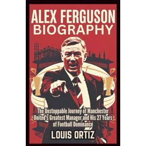 Ortiz, Louis ALEX FERGUSON BIOGRAPHY: The Unstoppable Journey of Manchester United's Greatest Manager and His 27 Years of Football Dominance Ortiz, Louis ALEX FERGUSON BIOGRAPHY: The Unstoppable Journey of Manchester United's Greatest Manager and His 27 Years of Football Dominance