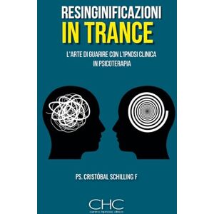 Schilling, Ps. Cristobal Risignificazione in trance: L'arte di guarire con l'ipnosi clinica in psicoterapia Schilling, Ps. Cristobal Risignificazione in trance: L'arte di guarire con l'ipnosi clinica in psicoterapia