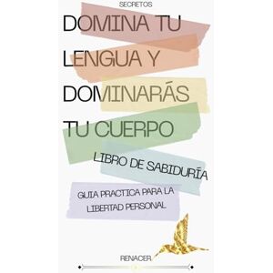 Renacer Secretos. Domina Tu Lengua Y Dominarás Tu Cuerpo. libro de sabiduría. guia practica para la libertad personal: Destinado al éxito.tu eres tu prioridad.deja de ser tu. vence tu miedo Renacer Secretos. Domina Tu Lengua Y Dominarás Tu Cuerpo. libro de sabiduría. guia practica para la libertad personal: Destinado al éxito.tu eres tu prioridad.deja de ser tu. vence tu miedo