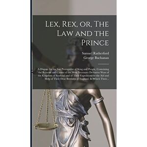 Lex, Rex, or, The Law and the Prince: a Dispute for the Just Prerogative of King and People, Containing the Reasons and Causes of the Most Necessary ... for the Aid and Help of Their Dear... Lex, Rex, or, The Law and the Prince: a Dispute for the Just Prerogative of King and People, Containing the Reasons and Causes of the Most Necessary ... for the Aid and Help of Their Dear...