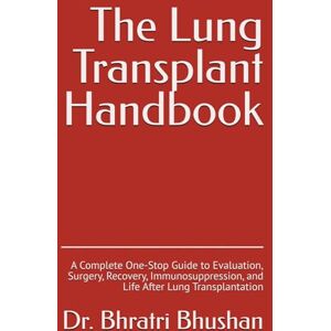 Bhushan, Dr. Bhratri The Lung Transplant Handbook: A Complete One-Stop Guide to Evaluation, Surgery, Recovery, Immunosuppression, and Life After Lung Transplantation Bhushan, Dr. Bhratri The Lung Transplant Handbook: A Complete One-Stop Guide to Evaluation, Surgery, Recovery, Immunosuppression, and Life After Lung Transplantation