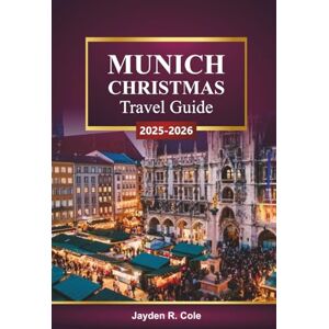 Cole, Jayden R. MUNICH CHRISTMAS Travel Guide 2025-2026: Explore Bavarian Holiday Markets, Festive Lights, Local Culture, Food Tours, and Winter vacation Tips in Germany Cole, Jayden R. MUNICH CHRISTMAS Travel Guide 2025-2026: Explore Bavarian Holiday Markets, Festive Lights, Local Culture, Food Tours, and Winter vacation Tips in Germany