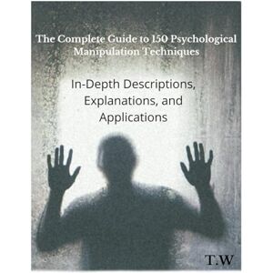 TALAH The Complete Guide to 150 Psychological Manipulation Techniques: In-Depth Descriptions, Explanations, and Applications: Unveiling the Hidden Forces: ... Art of Psychological Influence and Defense TALAH The Complete Guide to 150 Psychological Manipulation Techniques: In-Depth Descriptions, Explanations, and Applications: Unveiling the Hidden Forces: ... Art of Psychological Influence and Defense
