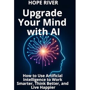 RIVER, HOPE Upgrade Your Mind with AI: How to Use Artificial Intelligence to Work Smarter, Think Better, and Live Happier RIVER, HOPE Upgrade Your Mind with AI: How to Use Artificial Intelligence to Work Smarter, Think Better, and Live Happier