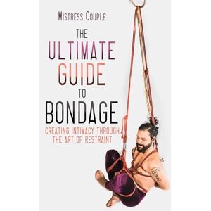 Couple, Mistress The Ultimate Guide to Bondage: Creating Intimacy through the Art of Restraint Couple, Mistress The Ultimate Guide to Bondage: Creating Intimacy through the Art of Restraint