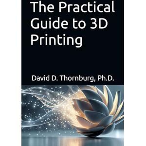 Thornburg Ph.D., David The Practical Guide to 3D Printing Thornburg Ph.D., David The Practical Guide to 3D Printing