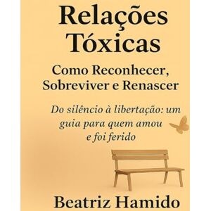 HAMIDO, BEATRIZ Relações Tóxicas – Como Reconhecer, Sobreviver e Renascer: Do silêncio à libertação: um guia para quem amou e foi ferido (Caminhos de Cura e Renascimento) HAMIDO, BEATRIZ Relações Tóxicas – Como Reconhecer, Sobreviver e Renascer: Do silêncio à libertação: um guia para quem amou e foi ferido (Caminhos de Cura e Renascimento)