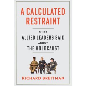 Richard Breitman A Calculated Restraint: What Allied Leaders Said about the Holocaust Richard Breitman A Calculated Restraint: What Allied Leaders Said about the Holocaust
